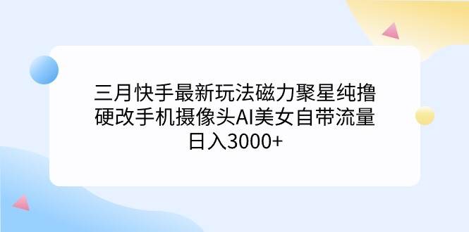 三月快手最新玩法磁力聚星纯撸，硬改手机摄像头AI美女自带流量日入3000+…搞钱项目网-网创项目资源站-副业项目-创业项目-搞钱项目搞钱项目网