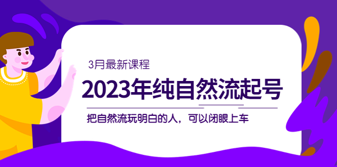 2023年纯自然流·起号课程,把自然流·玩明白的人 可以闭眼上车(3月更新)搞钱项目网-网创项目资源站-副业项目-创业项目-搞钱项目搞钱项目网