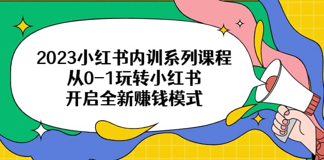 2023小红书内训系列课程，从0-1玩转小红书，开启全新赚钱模式搞钱项目网-网创项目资源站-副业项目-创业项目-搞钱项目搞钱项目网