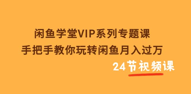 闲鱼学堂VIP系列专题课：手把手教你玩转闲鱼月入过万（共24节视频课）搞钱项目网-网创项目资源站-副业项目-创业项目-搞钱项目搞钱项目网