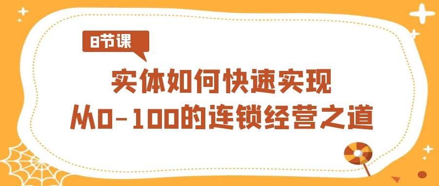实体·如何快速实现从0-100的连锁经营之道（8节视频课）搞钱项目网-网创项目资源站-副业项目-创业项目-搞钱项目搞钱项目网