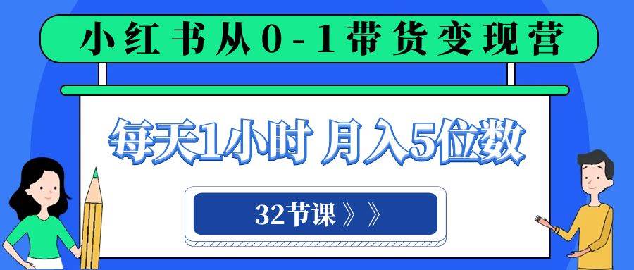 小红书 0-1带货变现营，每天1小时，轻松月入5位数（32节课）搞钱项目网-网创项目资源站-副业项目-创业项目-搞钱项目搞钱项目网