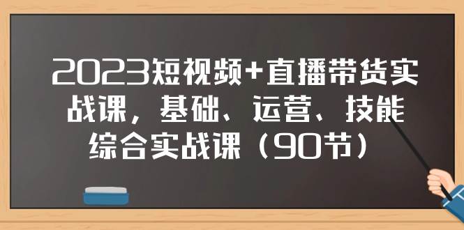 2023短视频+直播带货实战课，基础、运营、技能综合实操课（90节）搞钱项目网-网创项目资源站-副业项目-创业项目-搞钱项目搞钱项目网