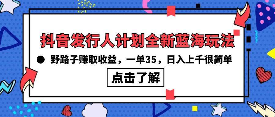 抖音发行人计划全新蓝海玩法,野路子赚取收益,一单35,日入上千很简单!搞钱项目网-网创项目资源站-副业项目-创业项目-搞钱项目搞钱项目网