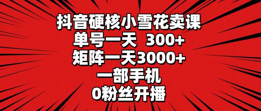 抖音硬核小雪花卖课,单号一天300+,矩阵一天3000+,一部手机0粉丝开播搞钱项目网-网创项目资源站-副业项目-创业项目-搞钱项目搞钱项目网