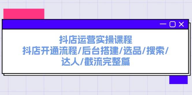 抖店运营实操课程：抖店开通流程/后台搭建/选品/搜索/达人/截流完整篇搞钱项目网-网创项目资源站-副业项目-创业项目-搞钱项目搞钱项目网