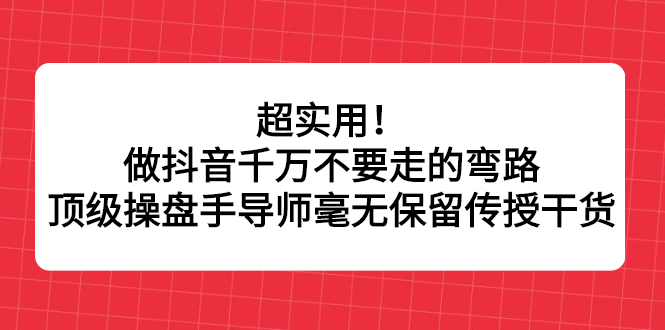 超实用!做抖音千万不要走的弯路,顶级操盘手导师毫无保留传授干货搞钱项目网-网创项目资源站-副业项目-创业项目-搞钱项目搞钱项目网
