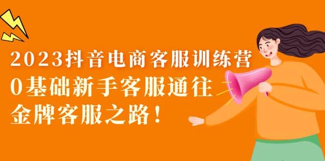 2023抖音·电商客服训练营：0基础新手客服通往金牌客服之路搞钱项目网-网创项目资源站-副业项目-创业项目-搞钱项目搞钱项目网