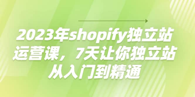 2023年shopify独立站运营课,7天让你独立站从入门到精通搞钱项目网-网创项目资源站-副业项目-创业项目-搞钱项目搞钱项目网