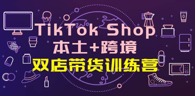 TikTok Shop本土+跨境 双店带货训练营(第十五期)全球好物买卖 一店卖全球搞钱项目网-网创项目资源站-副业项目-创业项目-搞钱项目搞钱项目网