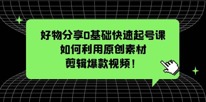 好物分享0基础快速起号课：如何利用原创素材剪辑爆款视频！搞钱项目网-网创项目资源站-副业项目-创业项目-搞钱项目搞钱项目网