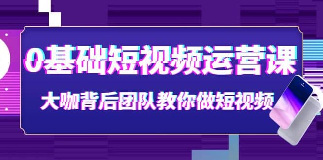 0基础短视频运营课:大咖背后团队教你做短视频(28节课时)搞钱项目网-网创项目资源站-副业项目-创业项目-搞钱项目搞钱项目网