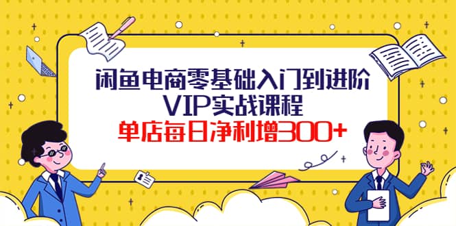 闲鱼电商零基础入门到进阶VIP实战课程搞钱项目网-网创项目资源站-副业项目-创业项目-搞钱项目搞钱项目网