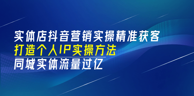 实体店抖音营销实操精准获客、打造个人IP实操方法,同城实体流量过亿(53节)搞钱项目网-网创项目资源站-副业项目-创业项目-搞钱项目搞钱项目网
