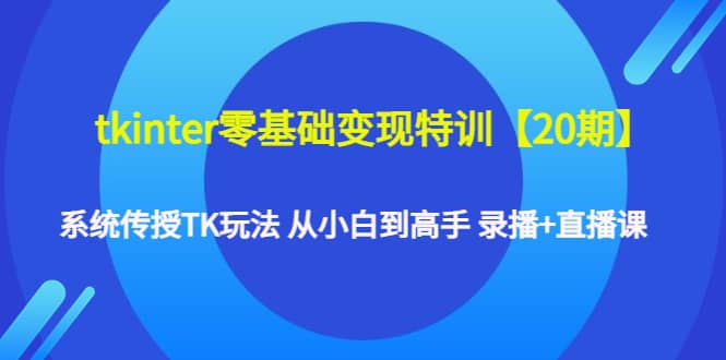 tkinter零基础变现特训【20期】系统传授TK玩法 从小白到高手 录播+直播课搞钱项目网-网创项目资源站-副业项目-创业项目-搞钱项目搞钱项目网