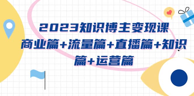 2023知识博主变现实战进阶课：商业篇+流量篇+直播篇+知识篇+运营篇搞钱项目网-网创项目资源站-副业项目-创业项目-搞钱项目搞钱项目网