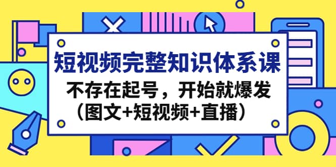 短视频完整知识体系课,不存在起号,开始就爆发(图文+短视频+直播)搞钱项目网-网创项目资源站-副业项目-创业项目-搞钱项目搞钱项目网