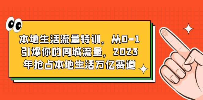 本地生活流量特训,从0-1引爆你的同城流量,2023年抢占本地生活万亿赛道搞钱项目网-网创项目资源站-副业项目-创业项目-搞钱项目搞钱项目网