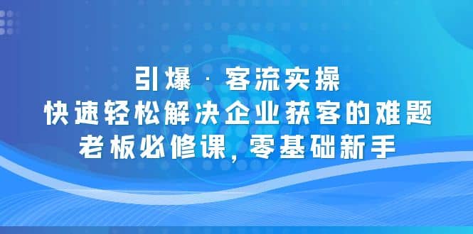 引爆·客流实操：快速轻松解决企业获客的难题，老板必修课，零基础新手搞钱项目网-网创项目资源站-副业项目-创业项目-搞钱项目搞钱项目网