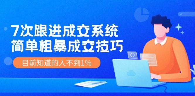7次 跟进 成交系统：简单粗暴成交技巧，目前知道的人不到1%搞钱项目网-网创项目资源站-副业项目-创业项目-搞钱项目搞钱项目网
