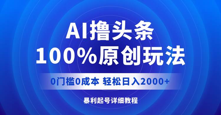 AI撸头条，100%原创玩法，0成本0门槛，轻松日入2000+搞钱项目网-网创项目资源站-副业项目-创业项目-搞钱项目搞钱项目网