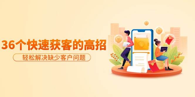 分享36个快速获客的高招:轻松解决缺少客户问题,有效才是硬道理搞钱项目网-网创项目资源站-副业项目-创业项目-搞钱项目搞钱项目网