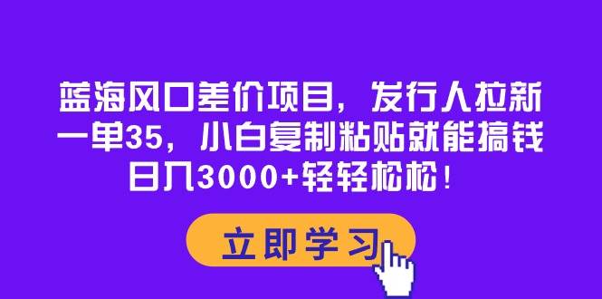 蓝海风口差价项目，发行人拉新，一单35，小白复制粘贴就能搞钱！日入3000+轻轻松松搞钱项目网-网创项目资源站-副业项目-创业项目-搞钱项目搞钱项目网