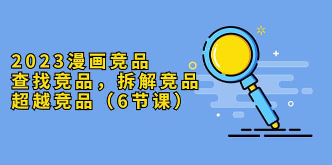 2023漫画竞品，查找竞品，拆解竞品，超越竞品（6节课）搞钱项目网-网创项目资源站-副业项目-创业项目-搞钱项目搞钱项目网