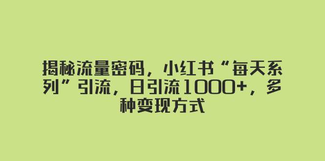 揭秘流量密码，小红书“每天系列”引流，日引流1000+，多种变现方式搞钱项目网-网创项目资源站-副业项目-创业项目-搞钱项目搞钱项目网