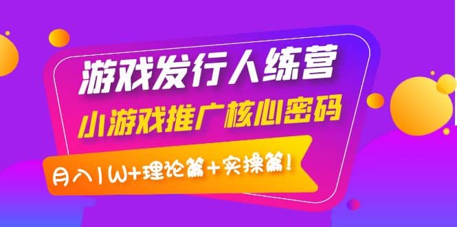 游戏发行人训练营:小游戏推广核心密码,理论篇+实操篇搞钱项目网-网创项目资源站-副业项目-创业项目-搞钱项目搞钱项目网