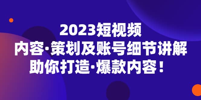 2023短视频内容·策划及账号细节讲解,助你打造·爆款内容搞钱项目网-网创项目资源站-副业项目-创业项目-搞钱项目搞钱项目网