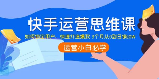 快手运营思维课:如何锁定用户,快速打造爆款搞钱项目网-网创项目资源站-副业项目-创业项目-搞钱项目搞钱项目网