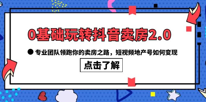 0基础玩转抖音-卖房2.0，专业团队领跑你的卖房之路，短视频地产号如何变现搞钱项目网-网创项目资源站-副业项目-创业项目-搞钱项目搞钱项目网