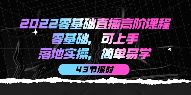 2022零基础直播高阶课程:零基础,可上手,落地实操,简单易学(43节课)搞钱项目网-网创项目资源站-副业项目-创业项目-搞钱项目搞钱项目网