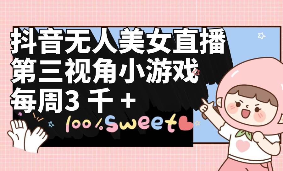 抖音无人美女直播，第三视角小游戏，每周收益3000+搞钱项目网-网创项目资源站-副业项目-创业项目-搞钱项目搞钱项目网