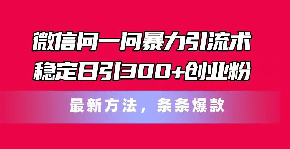 微信问一问暴力引流术，稳定日引300+创业粉，最新方法，条条爆款搞钱项目网-网创项目资源站-副业项目-创业项目-搞钱项目搞钱项目网