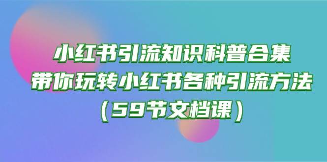 小红书引流知识科普合集，带你玩转小红书各种引流方法（59节文档课）搞钱项目网-网创项目资源站-副业项目-创业项目-搞钱项目搞钱项目网