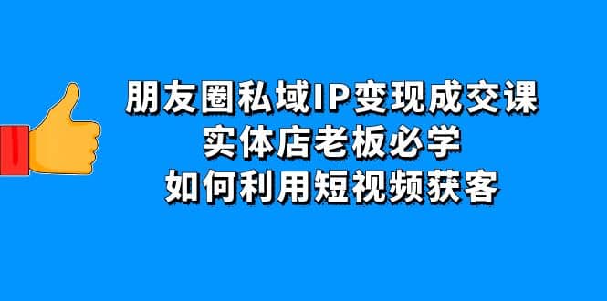 朋友圈私域IP变现成交课:实体店老板必学,如何利用短视频获客搞钱项目网-网创项目资源站-副业项目-创业项目-搞钱项目搞钱项目网