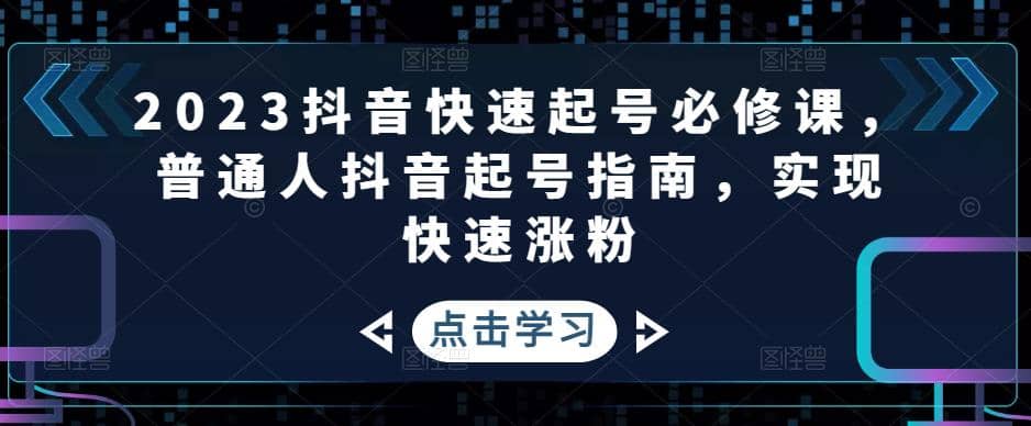 2023抖音快速起号必修课，普通人抖音起号指南，实现快速涨粉搞钱项目网-网创项目资源站-副业项目-创业项目-搞钱项目搞钱项目网
