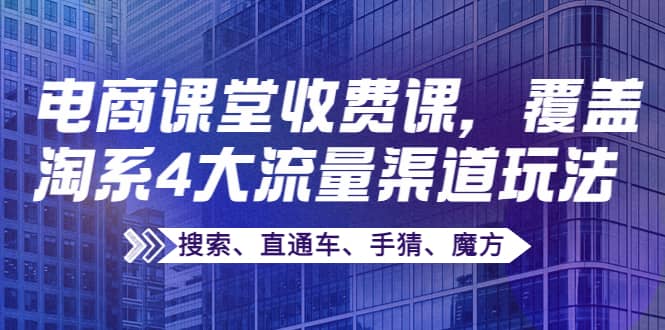 某电商课堂收费课，覆盖淘系4大流量渠道玩法【搜索、直通车、手猜、魔方】搞钱项目网-网创项目资源站-副业项目-创业项目-搞钱项目搞钱项目网
