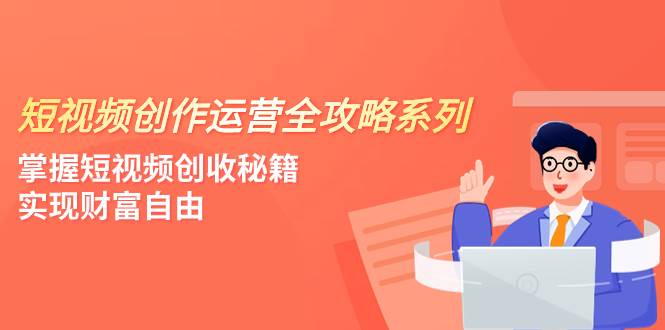 短视频创作运营-全攻略系列,掌握短视频创收秘籍,实现财富自由(4节课)搞钱项目网-网创项目资源站-副业项目-创业项目-搞钱项目搞钱项目网
