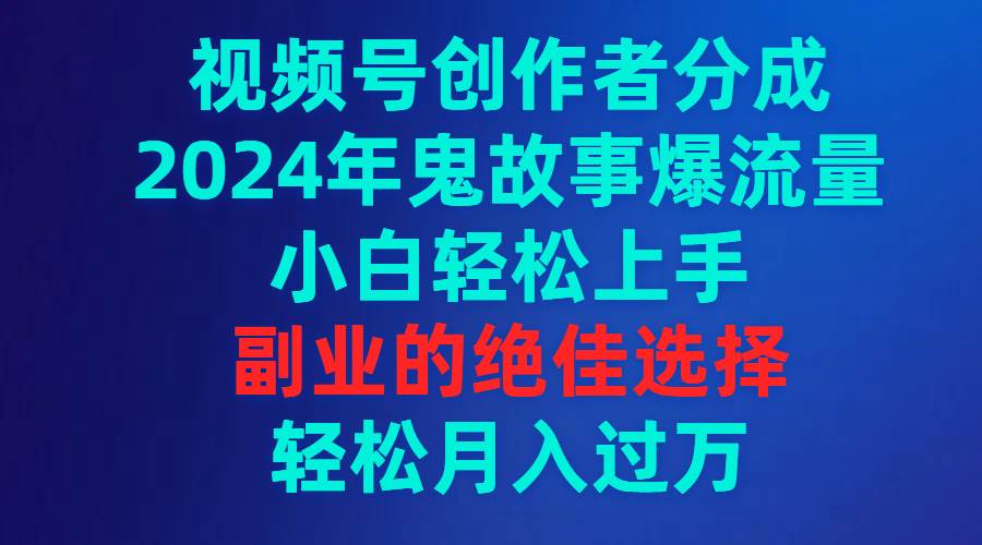 视频号创作者分成，2024年鬼故事爆流量，小白轻松上手，副业的绝佳选择…搞钱项目网-网创项目资源站-副业项目-创业项目-搞钱项目搞钱项目网