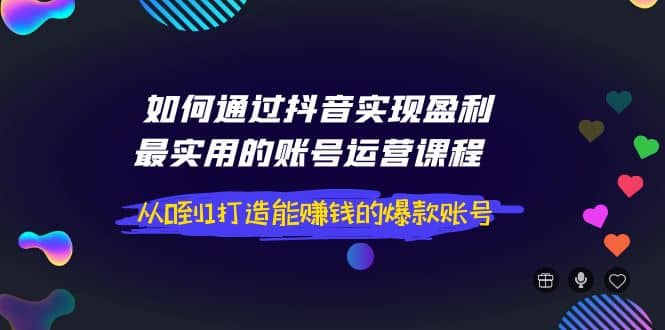 如何通过抖音实现盈利,最实用的账号运营课程 从0到1打造能赚钱的爆款账号搞钱项目网-网创项目资源站-副业项目-创业项目-搞钱项目搞钱项目网