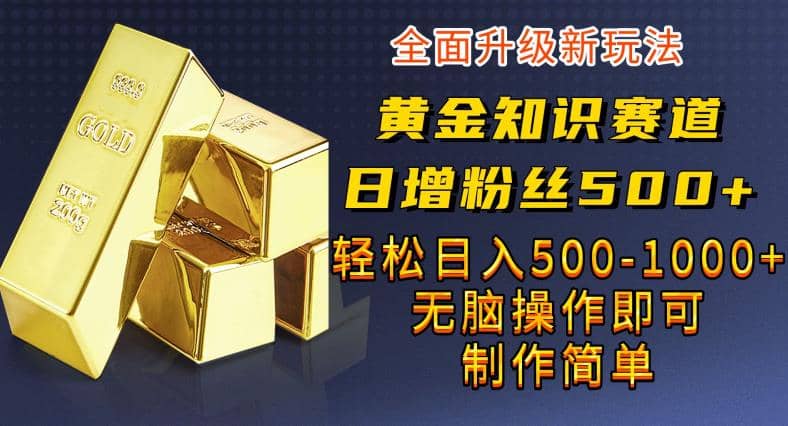 黄金知识赛道，一条作品涨粉500+，私域高利润单品转化，一部手机轻松实现日入500【揭秘】搞钱项目网-网创项目资源站-副业项目-创业项目-搞钱项目搞钱项目网