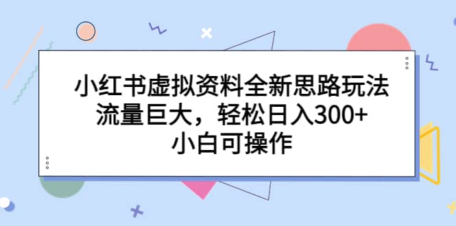 小红书虚拟资料全新思路玩法，流量巨大，轻松日入300+，小白可操作搞钱项目网-网创项目资源站-副业项目-创业项目-搞钱项目搞钱项目网