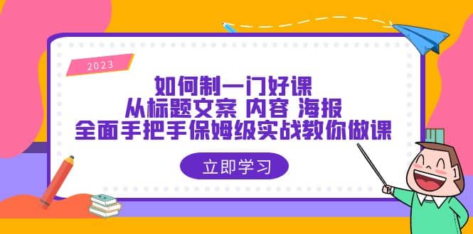 如何制一门·好课：从标题文案 内容 海报，全面手把手保姆级实战教你做课搞钱项目网-网创项目资源站-副业项目-创业项目-搞钱项目搞钱项目网