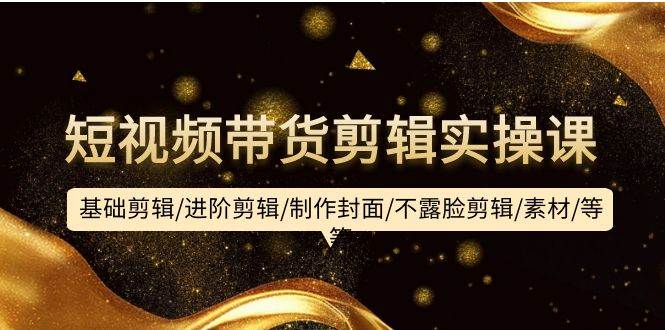 短视频带货剪辑实操课：基础剪辑/进阶剪辑/制作封面/不露脸剪辑/素材/等等搞钱项目网-网创项目资源站-副业项目-创业项目-搞钱项目搞钱项目网