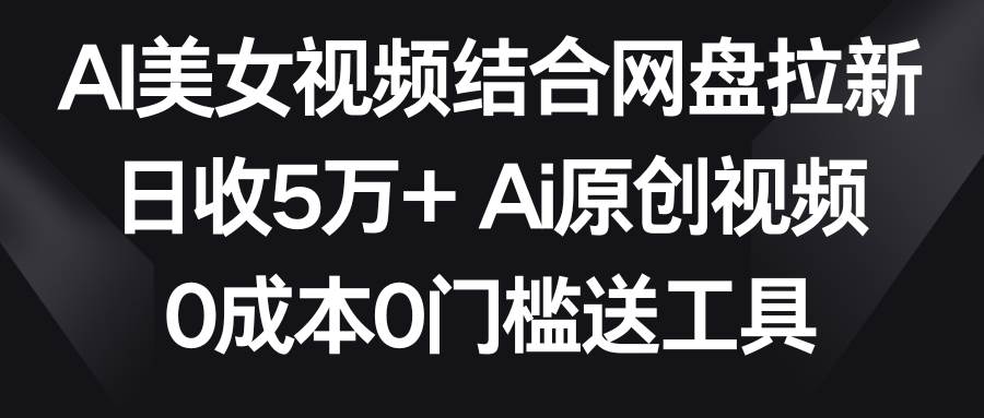 AI美女视频结合网盘拉新，日收5万+两分钟一条Ai原创视频，0成本0门槛送工具搞钱项目网-网创项目资源站-副业项目-创业项目-搞钱项目搞钱项目网