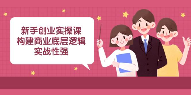新手创业实操课：构建商业底层逻辑，实战性强（45节课）搞钱项目网-网创项目资源站-副业项目-创业项目-搞钱项目搞钱项目网