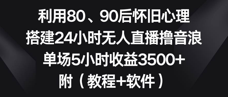 利用80、90后怀旧心理，搭建24小时无人直播撸音浪，单场5小时收益3500+…搞钱项目网-网创项目资源站-副业项目-创业项目-搞钱项目搞钱项目网